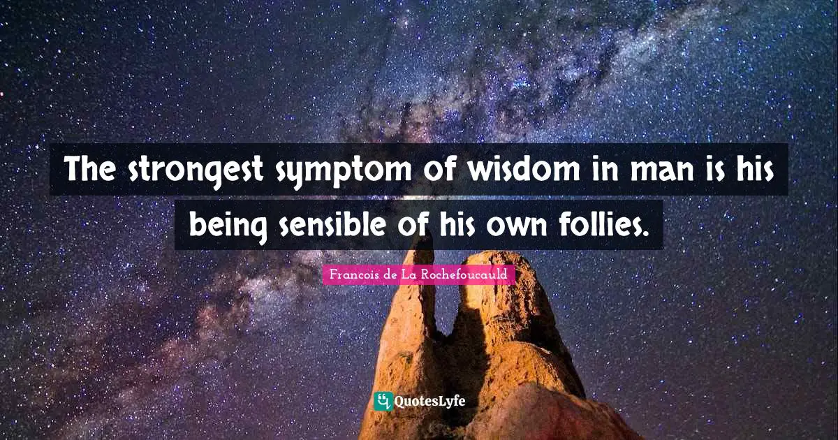 Francois De La Rochefoucauld Quotes: "The strongest symptom of wisdom in man is his being sensible of his own follies."