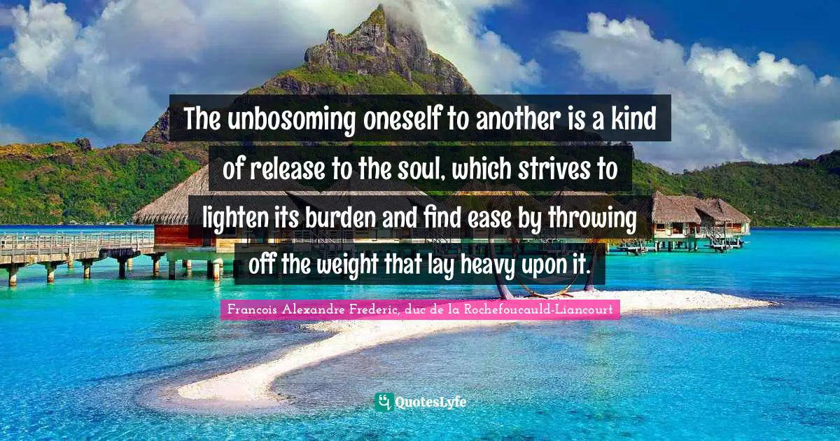 The unbosoming oneself to another is a kind of release to the soul, which strives to lighten its burden and find ease by throwing off the weight that lay heavy upon it.