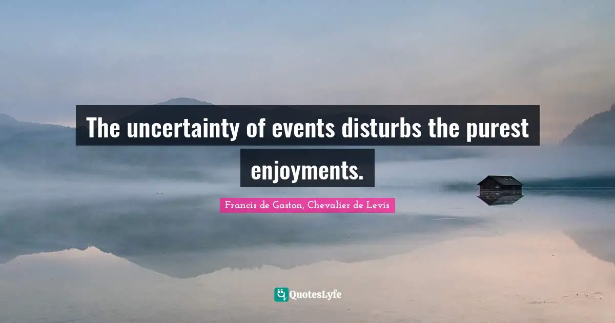 The uncertainty of events disturbs the purest enjoyments.
