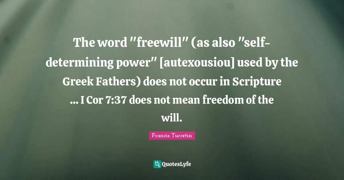 The word "freewill" (as also "self-determining power" [autexousiou] used by the Greek Fathers) does not occur in Scripture ... I Cor 7:37 does not mean freedom of the will.