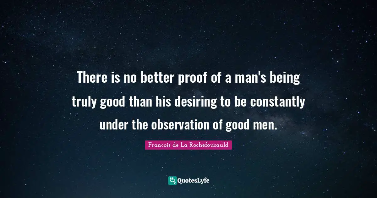 There is no better proof of a man's being truly good than his desiring to be constantly under the observation of good men.