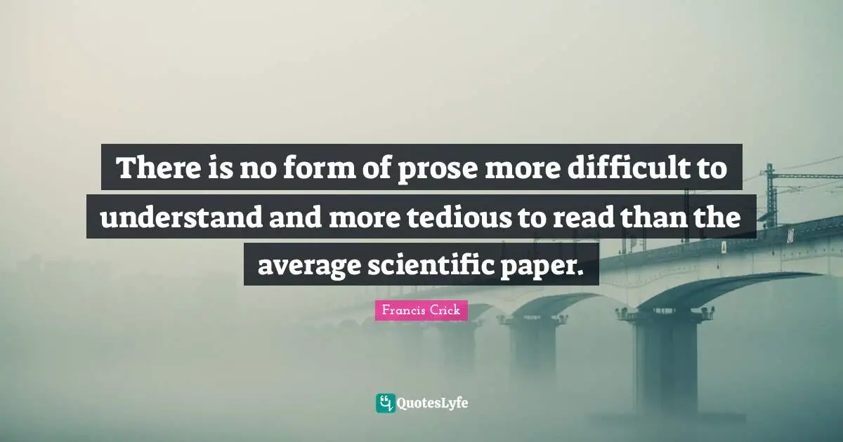 Francis Crick Quotes: "There is no form of prose more difficult to understand and more tedious to read than the average scientific paper."