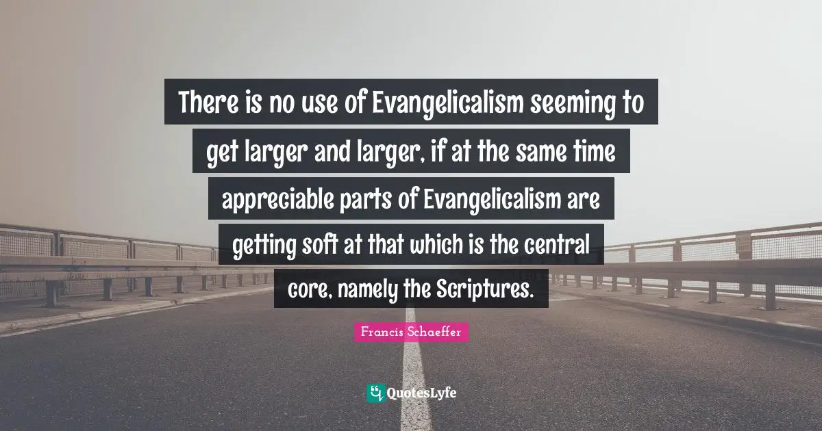 There is no use of Evangelicalism seeming to get larger and larger, if at the same time appreciable parts of Evangelicalism are getting soft at that which is the central core, namely the Scriptures.