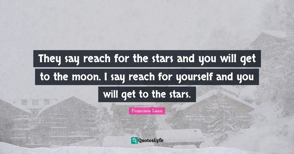 They say reach for the stars and you will get to the moon. I say reach for yourself and you will get to the stars.