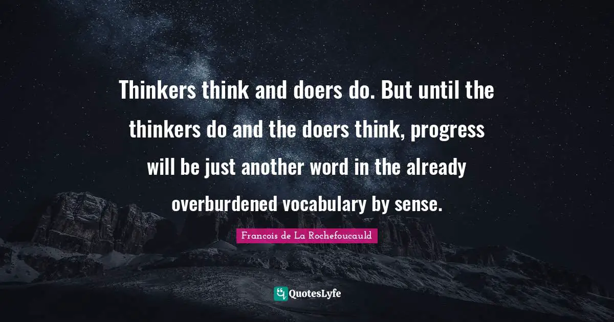Thinkers think and doers do. But until the thinkers do and the doers think, progress will be just another word in the already overburdened vocabulary by sense.