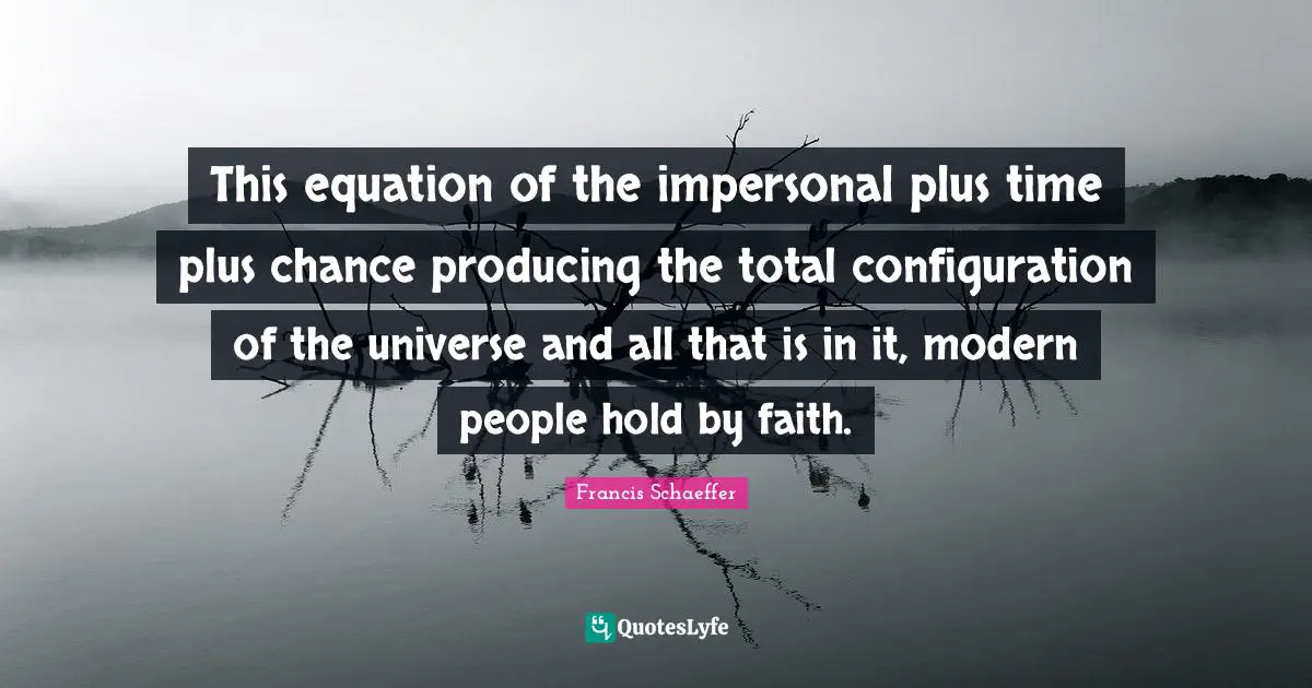 Francis Schaeffer Quotes: "This equation of the impersonal plus time plus chance producing the total configuration of the universe and all that is in it, modern people hold by faith."
