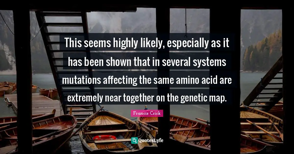 Francis Crick Quotes: "This seems highly likely, especially as it has been shown that in several systems mutations affecting the same amino acid are extremely near together on the genetic map."