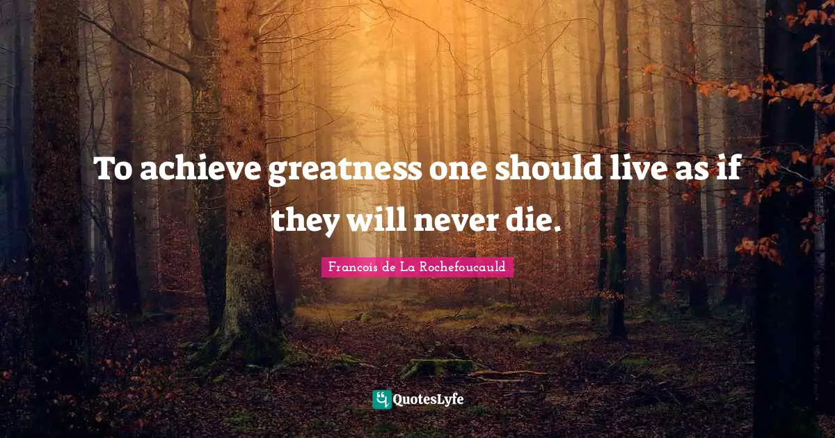 Francois De La Rochefoucauld Quotes: "To achieve greatness one should live as if they will never die."