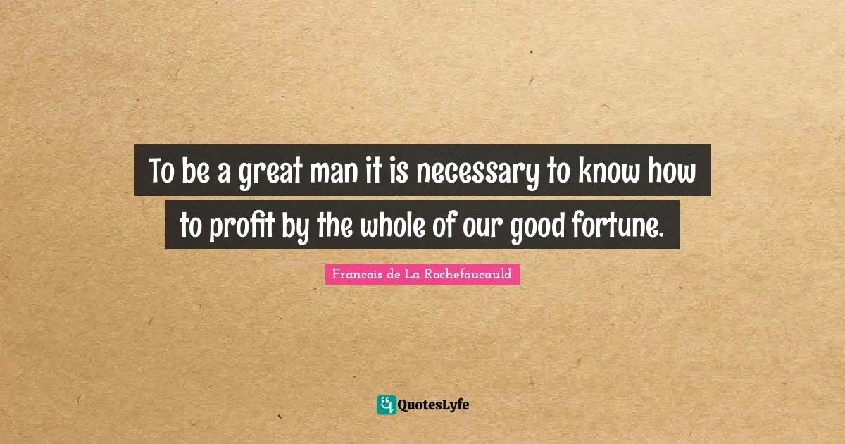 To be a great man it is necessary to know how to profit by the whole of our good fortune.