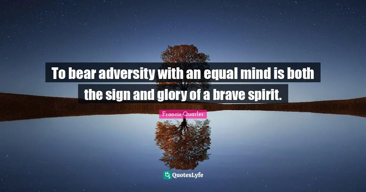 To bear adversity with an equal mind is both the sign and glory of a brave spirit.