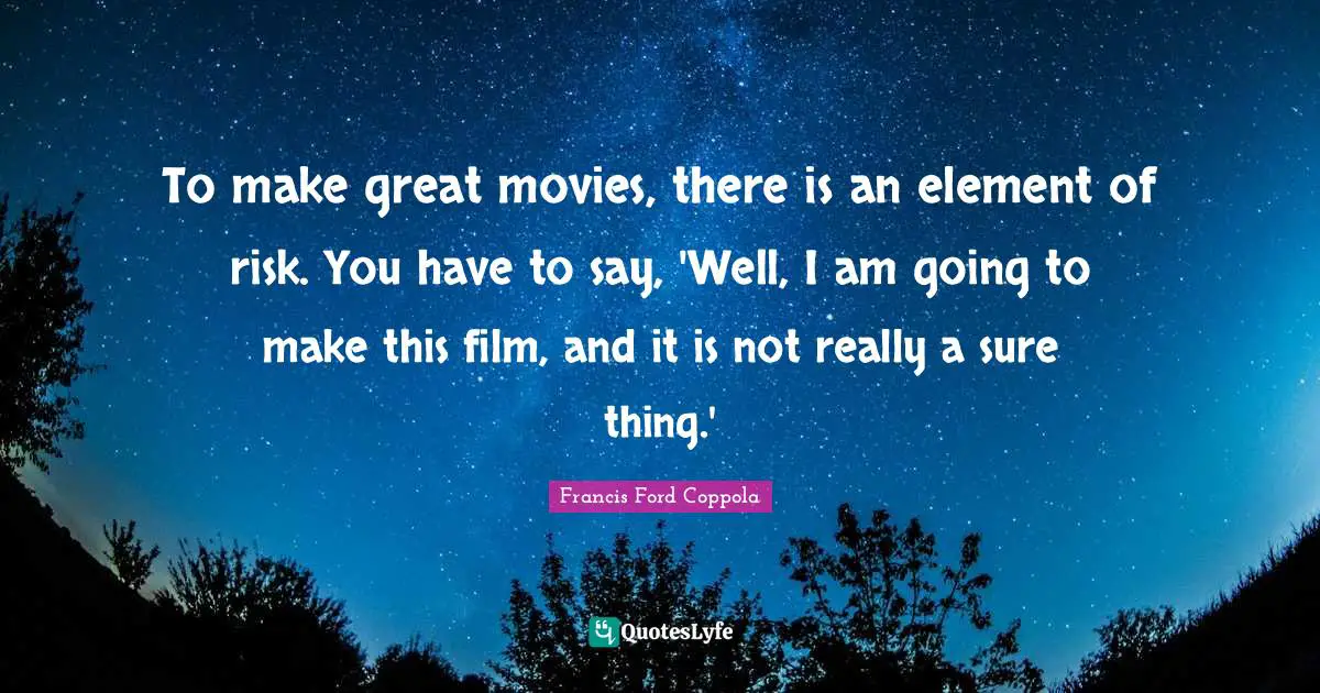To make great movies, there is an element of risk. You have to say, 'Well, I am going to make this film, and it is not really a sure thing.'