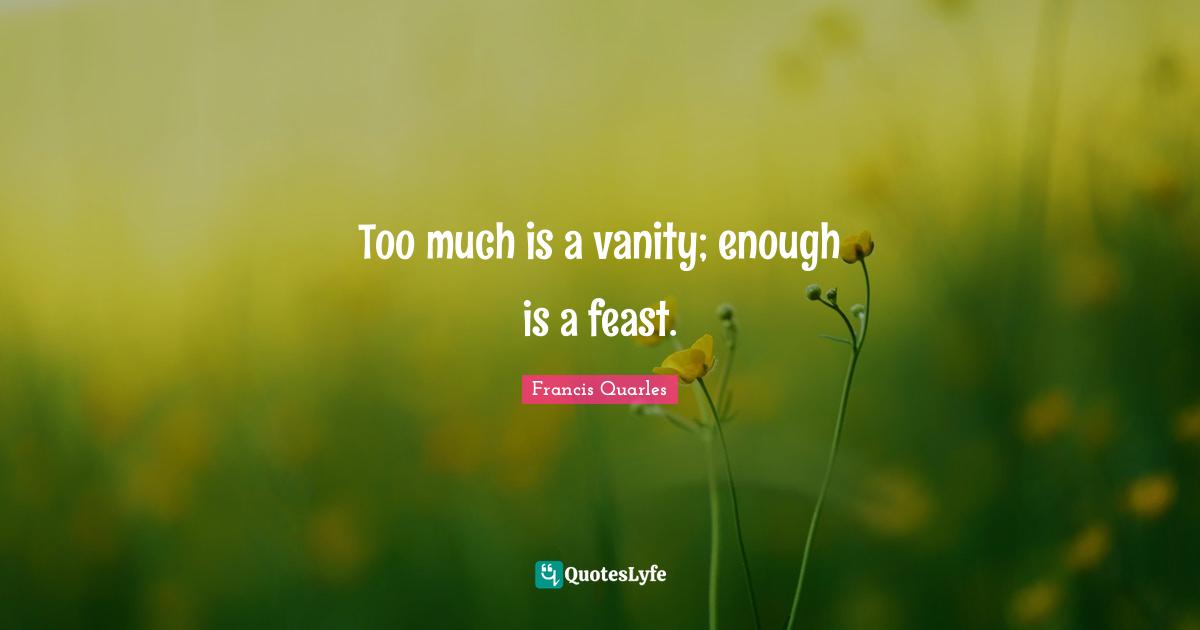 Too much is a vanity; enough is a feast.