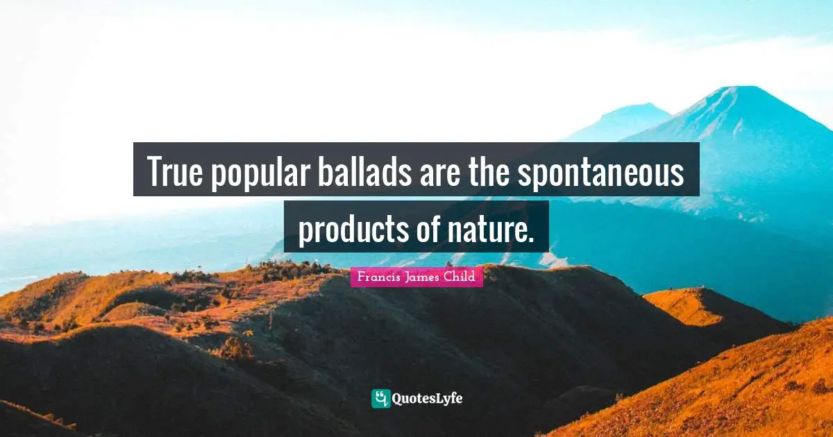 True popular ballads are the spontaneous products of nature.