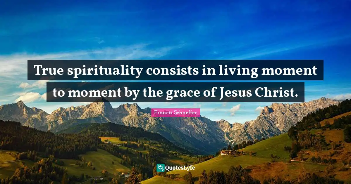 True spirituality consists in living moment to moment by the grace of Jesus Christ.