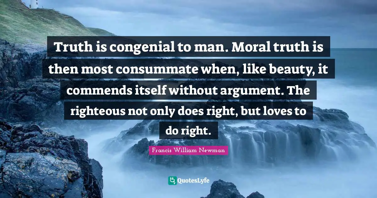 Truth is congenial to man. Moral truth is then most consummate when, like beauty, it commends itself without argument. The righteous not only does right, but loves to do right.