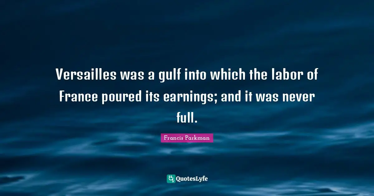 Versailles was a gulf into which the labor of France poured its earnings; and it was never full.