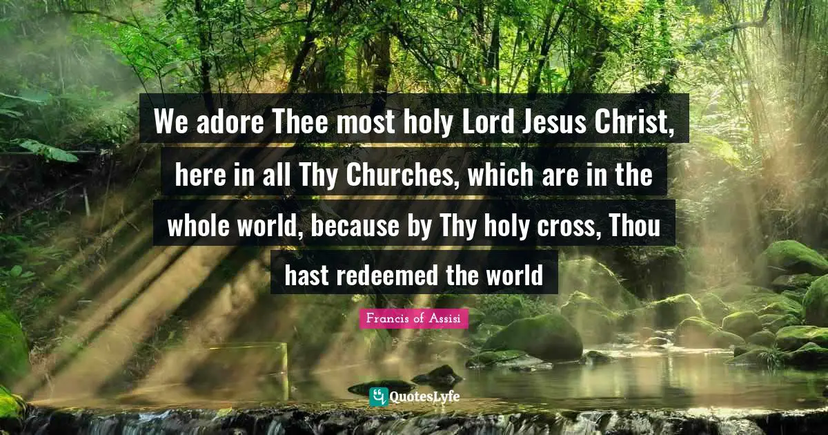 Redeemed Quotes: "We adore Thee most holy Lord Jesus Christ, here in all Thy Churches, which are in the whole world, because by Thy holy cross, Thou hast redeemed the world"