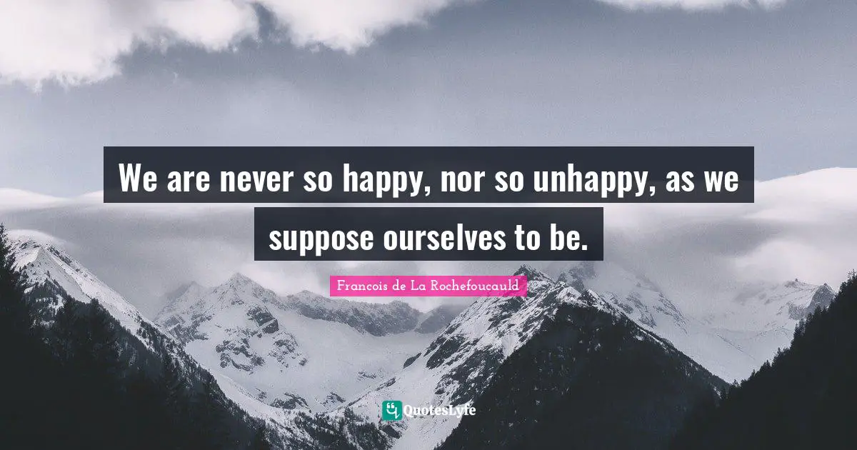 We are never so happy, nor so unhappy, as we suppose ourselves to be.