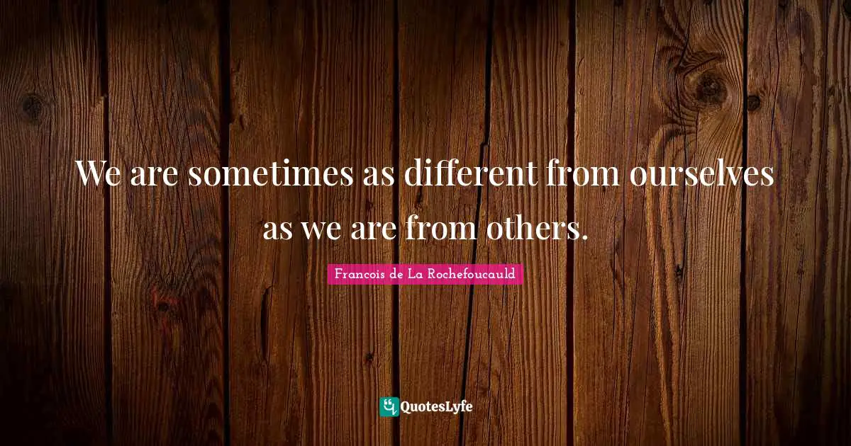 We are sometimes as different from ourselves as we are from others.