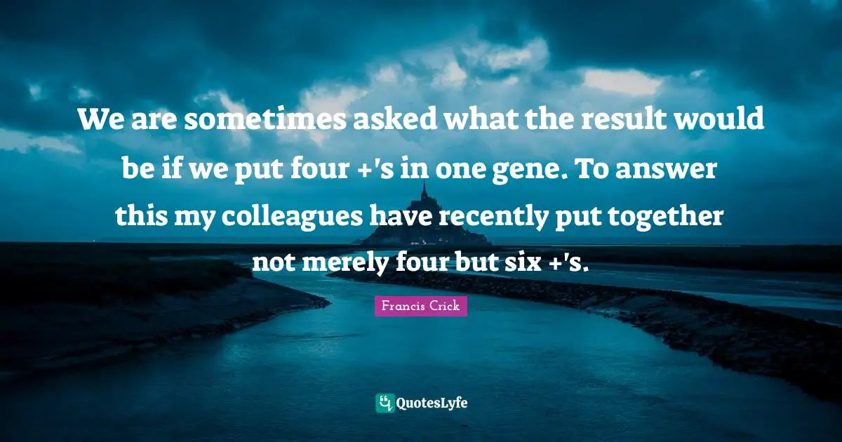 Francis Crick Quotes: "We are sometimes asked what the result would be if we put four +'s in one gene. To answer this my colleagues have recently put together not merely four but six +'s."