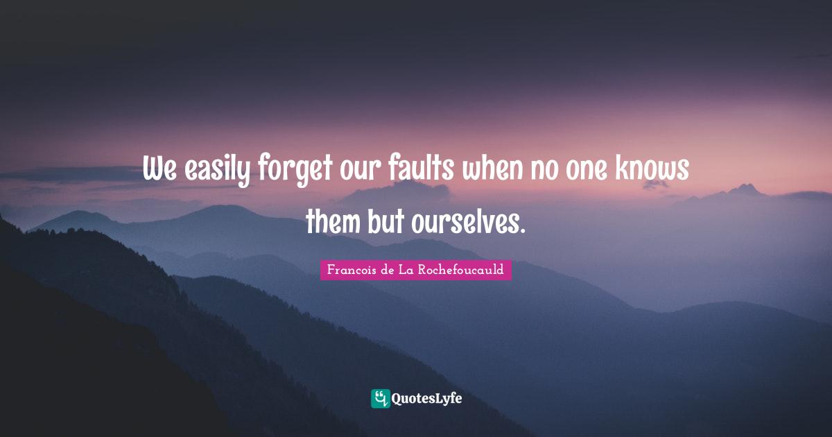 We easily forget our faults when no one knows them but ourselves.