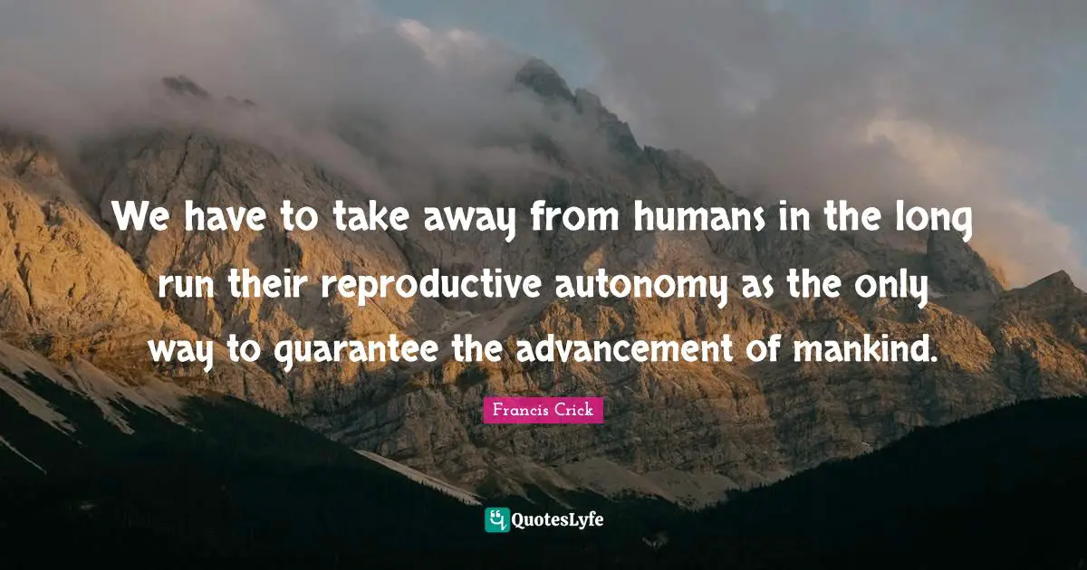 Francis Crick Quotes: "We have to take away from humans in the long run their reproductive autonomy as the only way to guarantee the advancement of mankind."