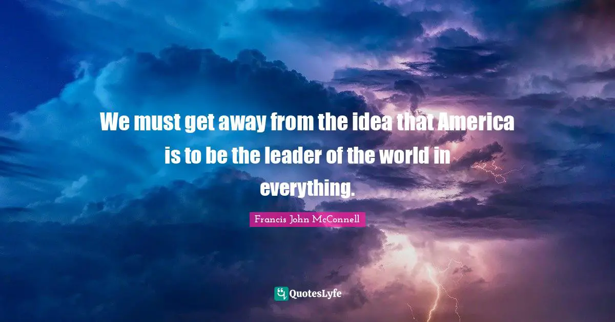 We must get away from the idea that America is to be the leader of the world in everything.