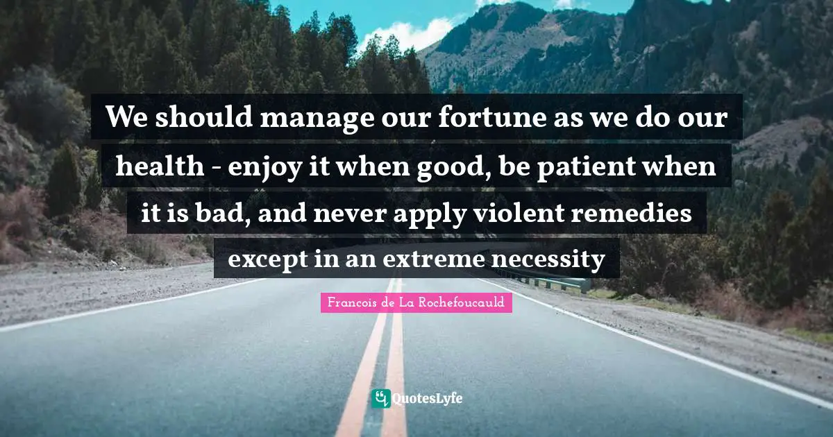 We should manage our fortune as we do our health - enjoy it when good, be patient when it is bad, and never apply violent remedies except in an extreme necessity