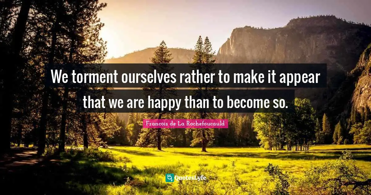 We torment ourselves rather to make it appear that we are happy than to become so.