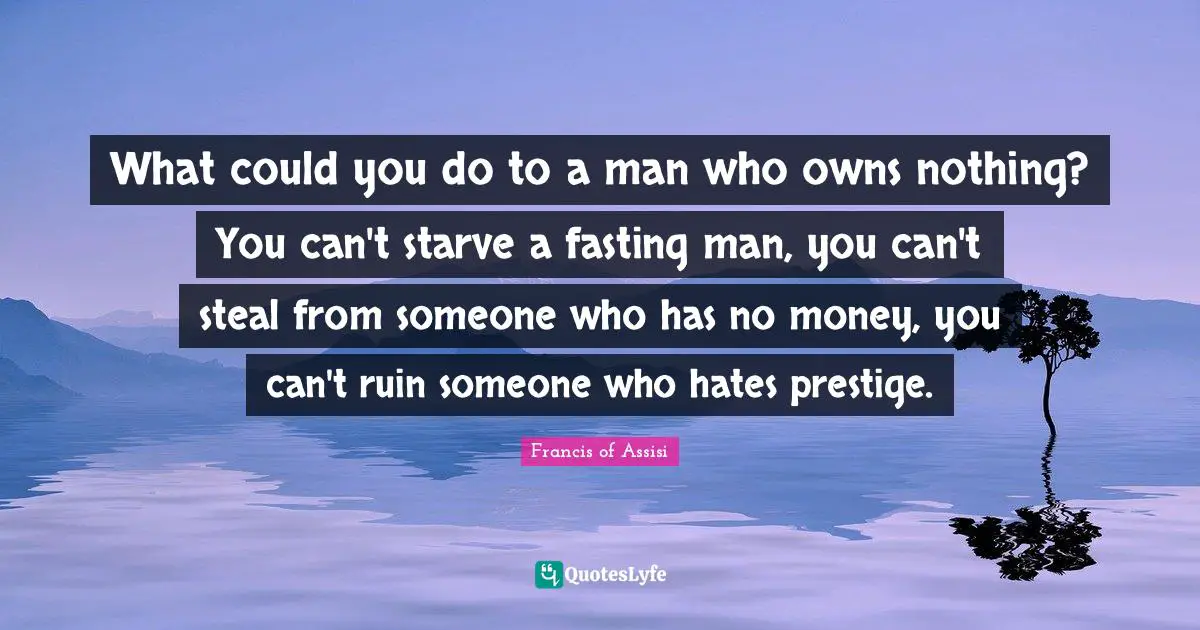 Francis Of Assisi Quotes: "What could you do to a man who owns nothing? You can't starve a fasting man, you can't steal from someone who has no money, you can't ruin someone who hates prestige."