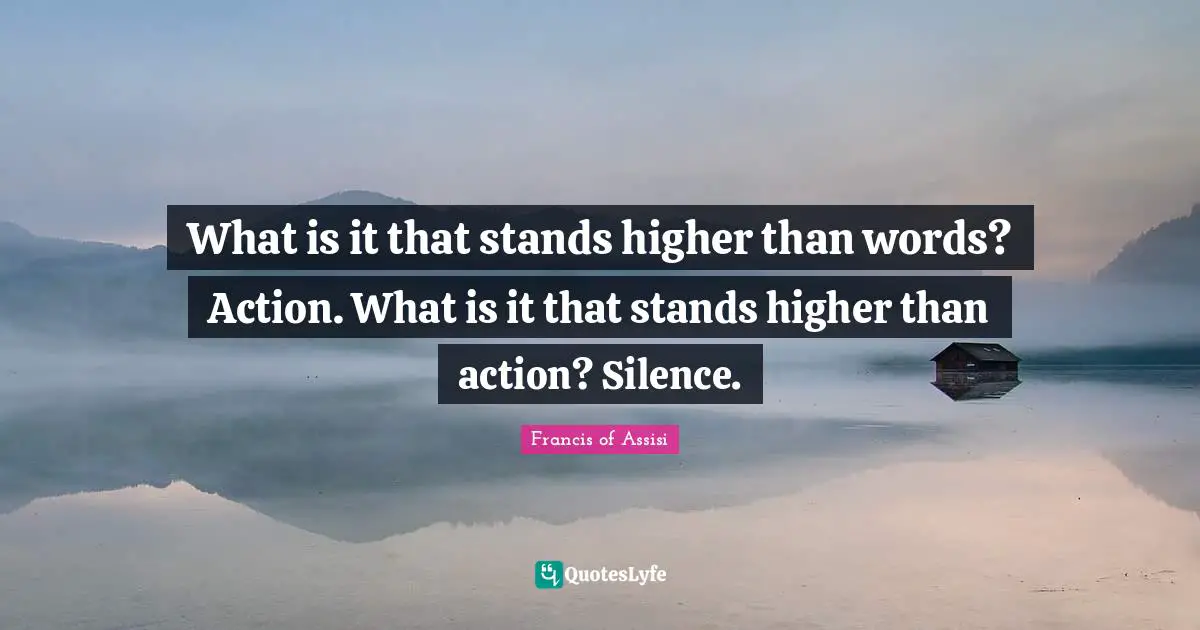 Higher Quotes: "What is it that stands higher than words? Action. What is it that stands higher than action? Silence."