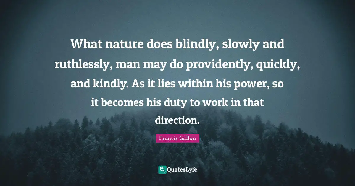 Duty Quotes: "What nature does blindly, slowly and ruthlessly, man may do providently, quickly, and kindly. As it lies within his power, so it becomes his duty to work in that direction."