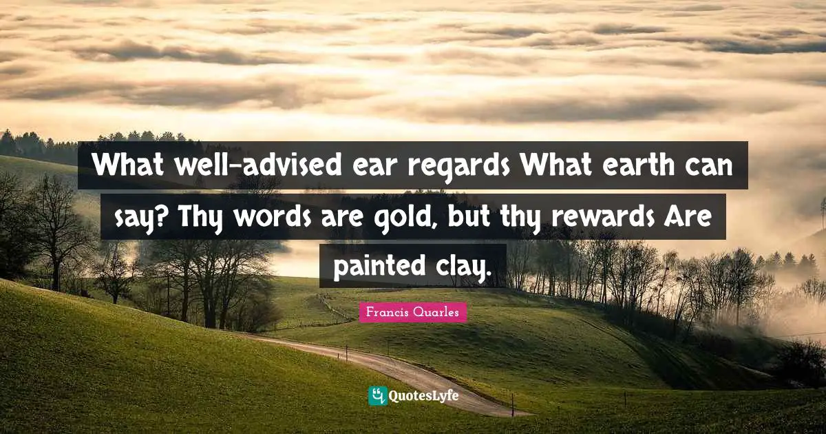 What well-advised ear regards What earth can say? Thy words are gold, but thy rewards Are painted clay.