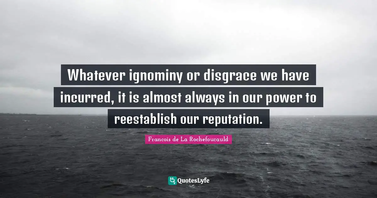 Whatever ignominy or disgrace we have incurred, it is almost always in our power to reestablish our reputation.