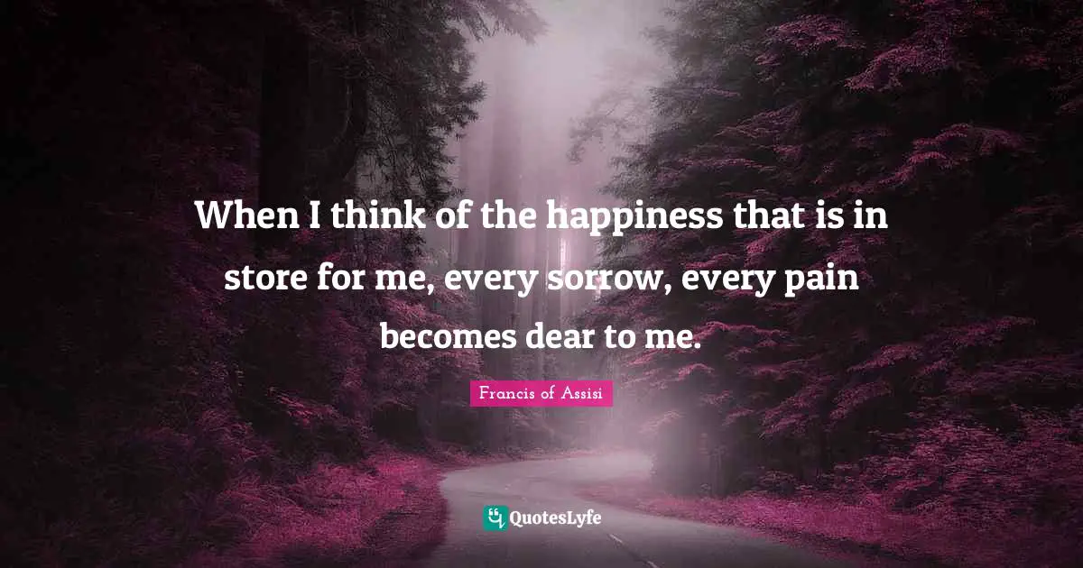 Francis Of Assisi Quotes: "When I think of the happiness that is in store for me, every sorrow, every pain becomes dear to me."