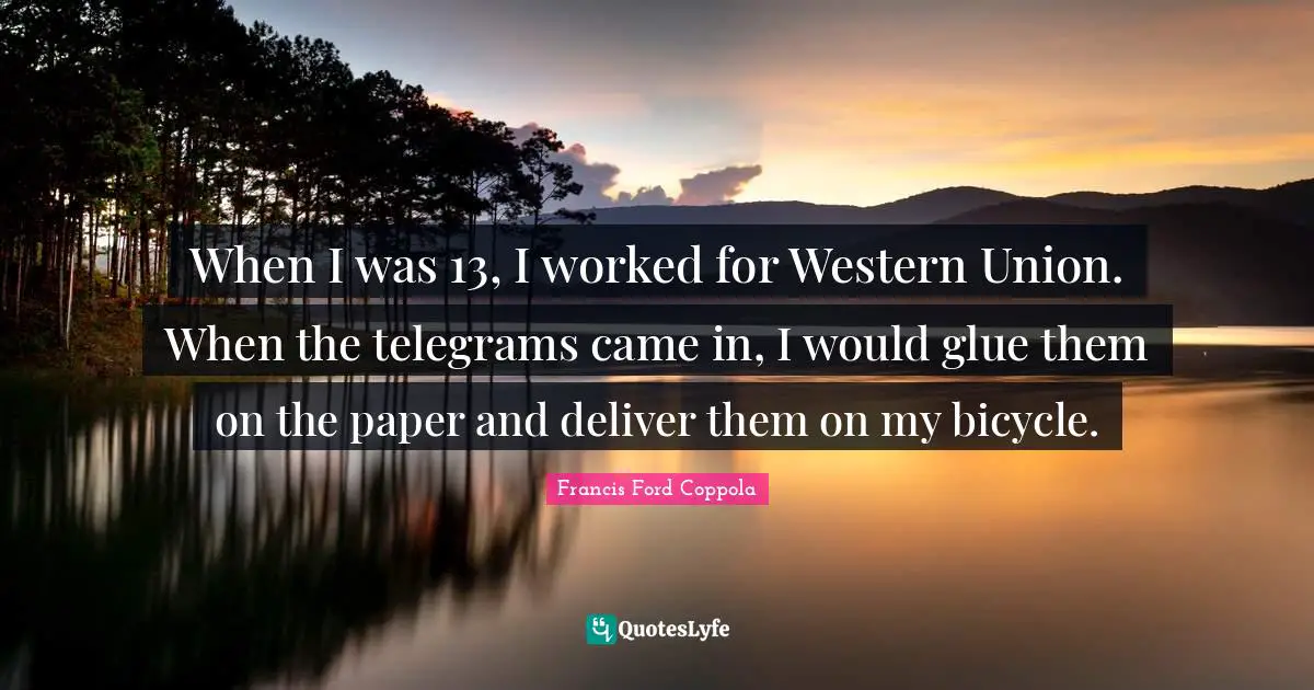 When I was 13, I worked for Western Union. When the telegrams came in, I would glue them on the paper and deliver them on my bicycle.