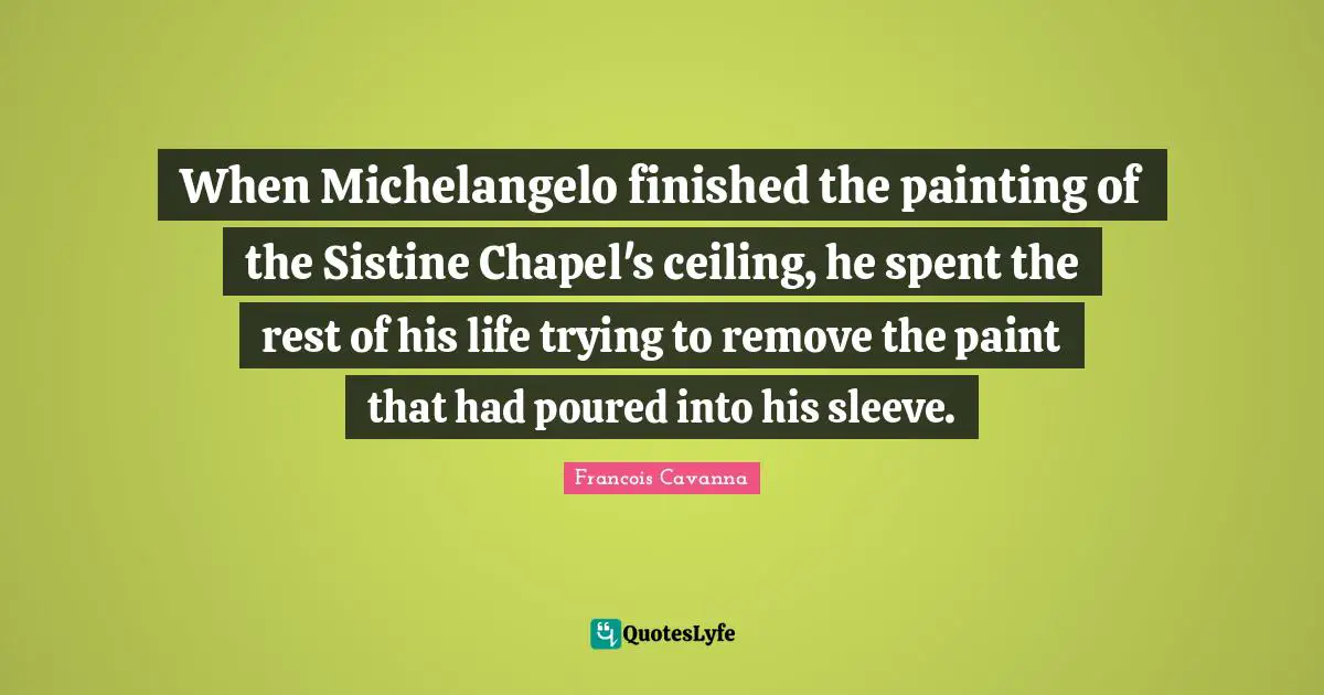 When Michelangelo finished the painting of the Sistine Chapel's ceiling, he spent the rest of his life trying to remove the paint that had poured into his sleeve.