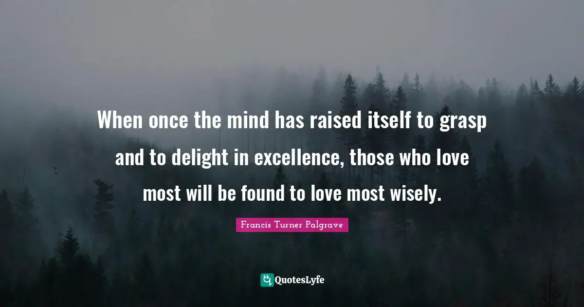 When once the mind has raised itself to grasp and to delight in excellence, those who love most will be found to love most wisely.