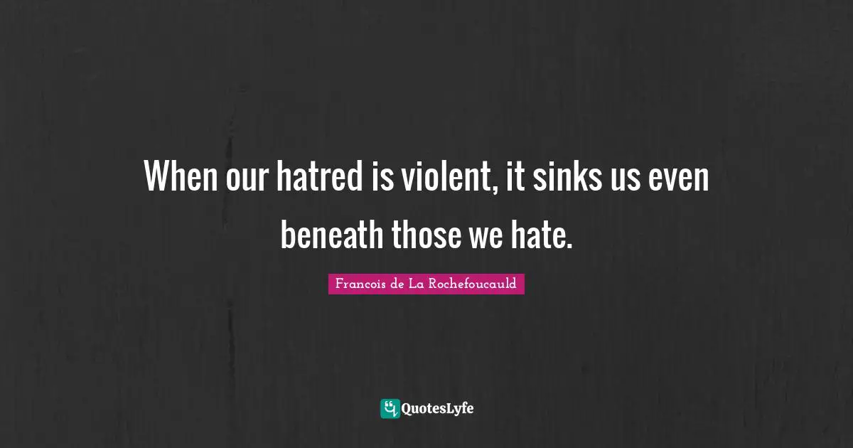 When our hatred is violent, it sinks us even beneath those we hate.