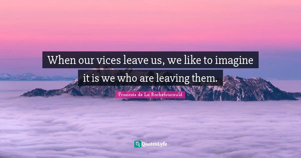 When our vices leave us, we like to imagine it is we who are leaving them.