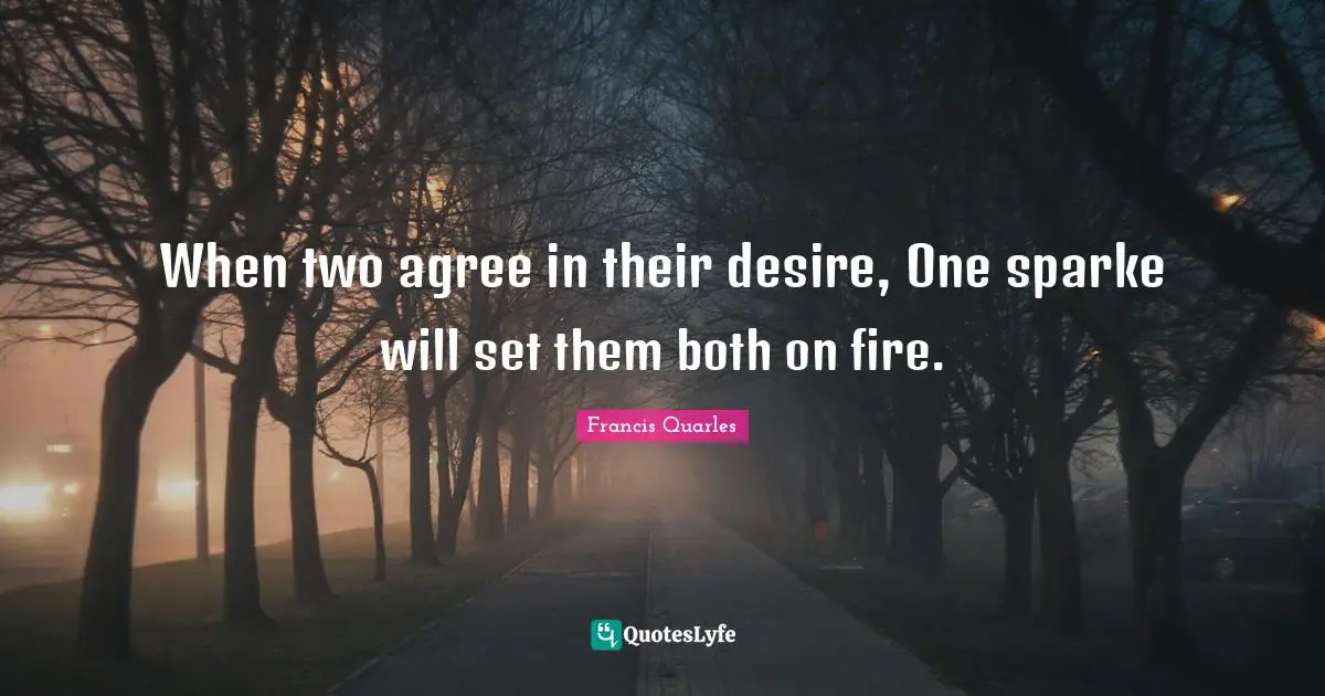 When two agree in their desire, One sparke will set them both on fire.
