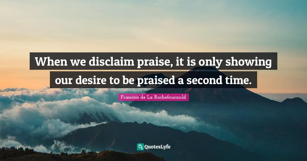 When we disclaim praise, it is only showing our desire to be praised a second time.