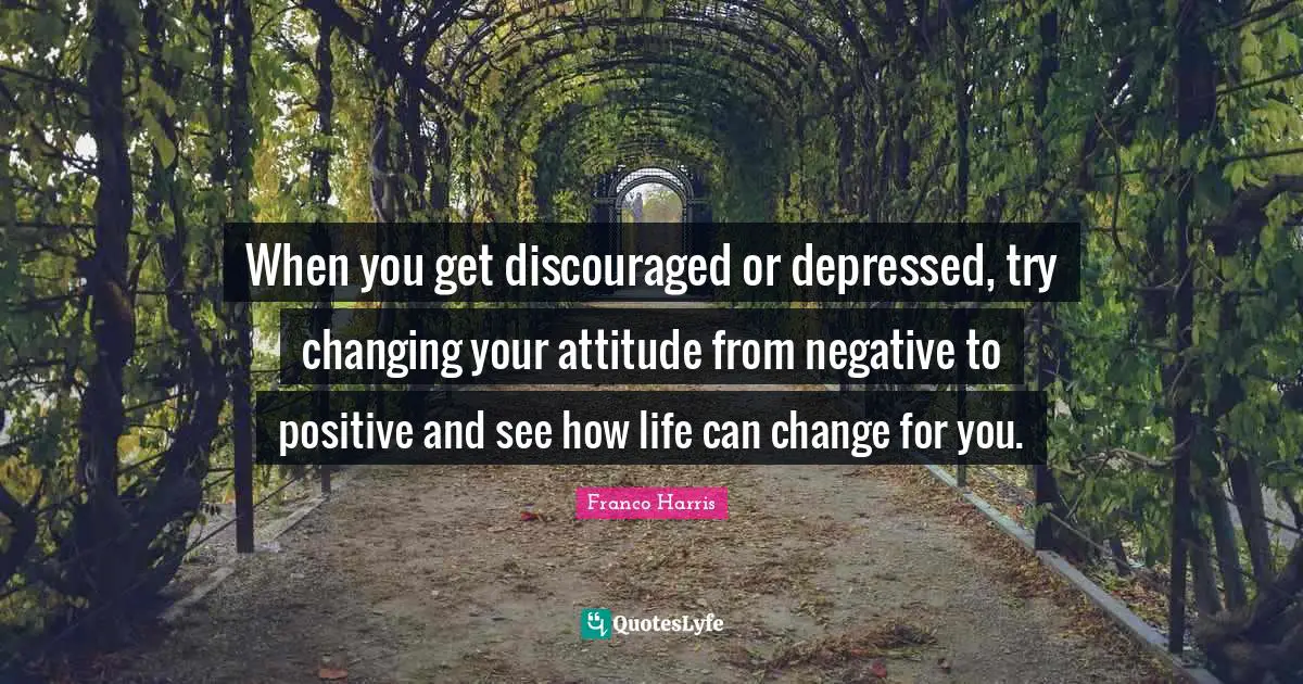 When you get discouraged or depressed, try changing your attitude from negative to positive and see how life can change for you.