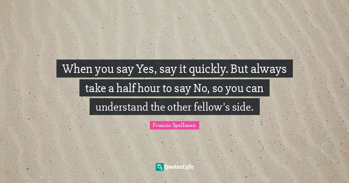 When you say Yes, say it quickly. But always take a half hour to say No, so you can understand the other fellow's side.