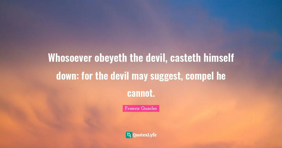 Whosoever obeyeth the devil, casteth himself down: for the devil may suggest, compel he cannot.