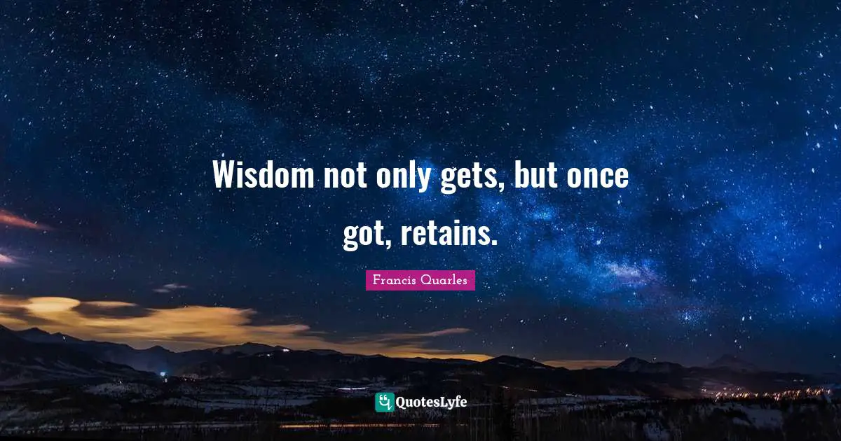 Wisdom not only gets, but once got, retains.
