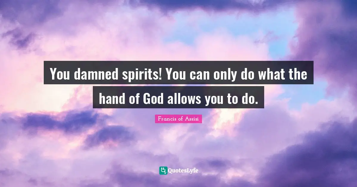 You damned spirits! You can only do what the hand of God allows you to do.