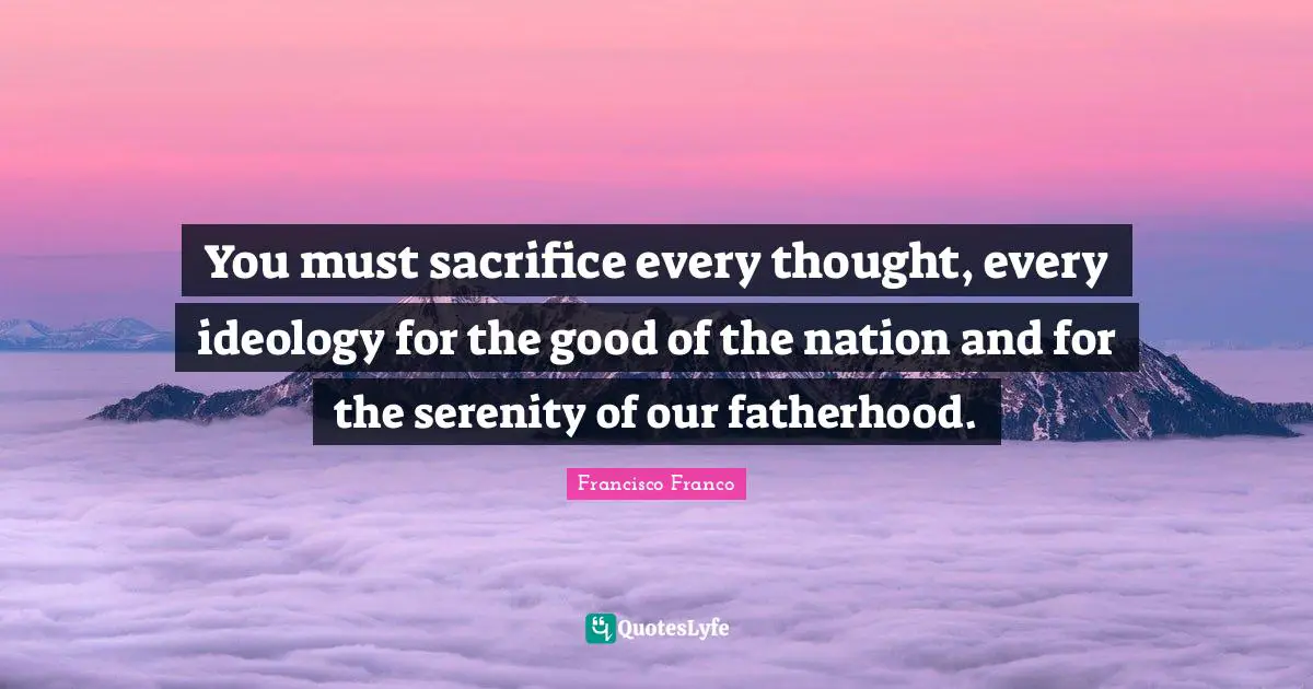You must sacrifice every thought, every ideology for the good of the nation and for the serenity of our fatherhood.