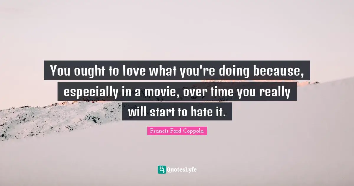 You ought to love what you're doing because, especially in a movie, over time you really will start to hate it.