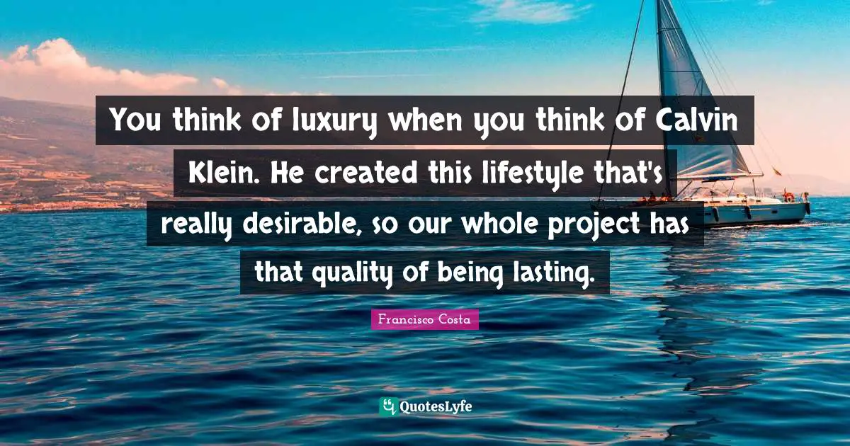 You think of luxury when you think of Calvin Klein. He created this lifestyle that's really desirable, so our whole project has that quality of being lasting.